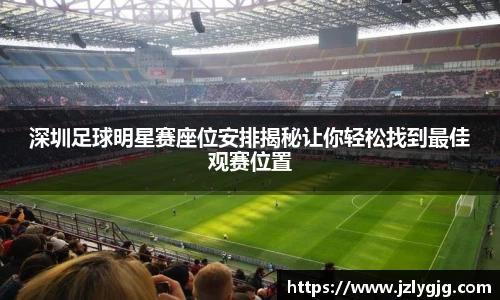 深圳足球明星赛座位安排揭秘让你轻松找到最佳观赛位置